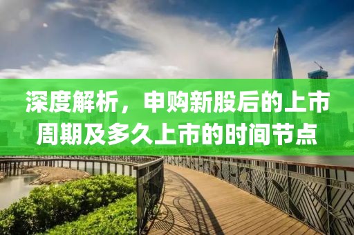 深度解析，申购新股后的上市周期及多久上市的时间节点