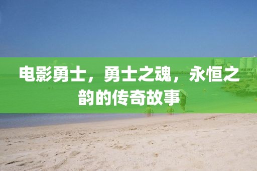 电影勇士，勇士之魂，永恒之韵的传奇故事