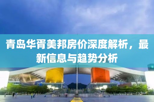 青岛华胥美邦房价深度解析，最新信息与趋势分析