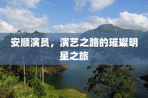 安顺演员，演艺之路的璀璨明星之旅