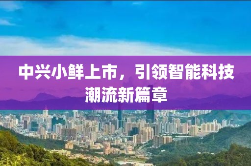 中兴小鲜上市，引领智能科技潮流新篇章