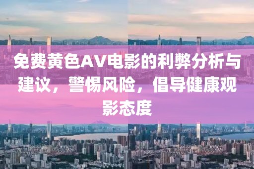 免费黄色AV电影的利弊分析与建议，警惕风险，倡导健康观影态度