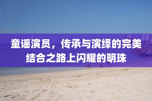童谣演员，传承与演绎的完美结合之路上闪耀的明珠