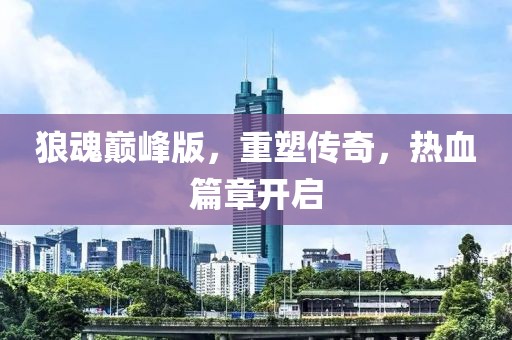 狼魂巅峰版，重塑传奇，热血篇章开启