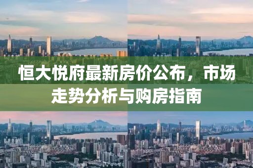 恒大悦府最新房价公布，市场走势分析与购房指南