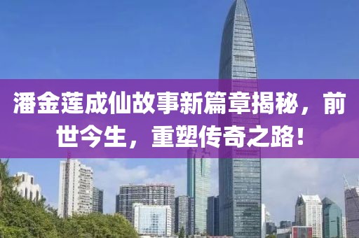 潘金莲成仙故事新篇章揭秘，前世今生，重塑传奇之路！
