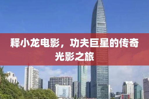 释小龙电影，功夫巨星的传奇光影之旅