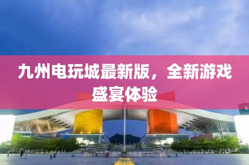 九州电玩城最新版，全新游戏盛宴体验