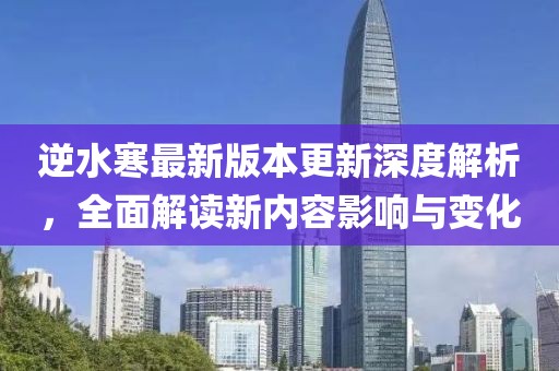 逆水寒最新版本更新深度解析，全面解读新内容影响与变化