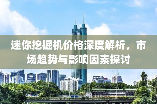 迷你挖掘机价格深度解析，市场趋势与影响因素探讨