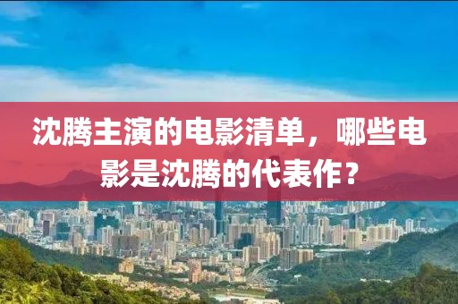 沈腾主演的电影清单，哪些电影是沈腾的代表作？