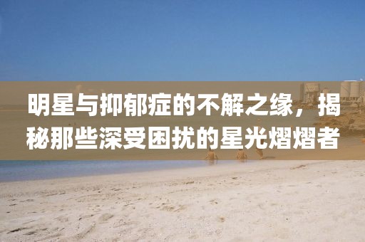 明星与抑郁症的不解之缘，揭秘那些深受困扰的星光熠熠者