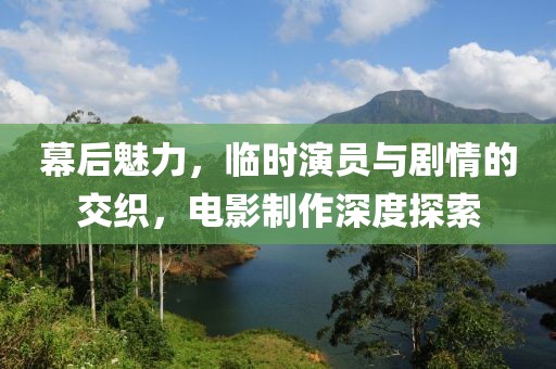 幕后魅力，临时演员与剧情的交织，电影制作深度探索