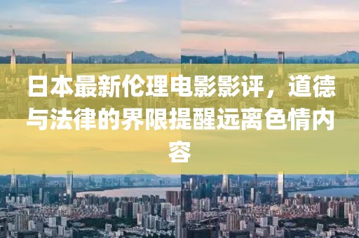 日本最新伦理电影影评，道德与法律的界限提醒远离色情内容