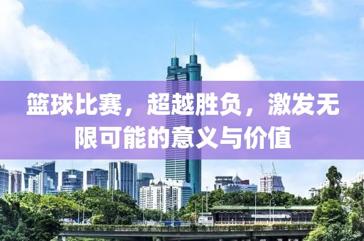 篮球比赛，超越胜负，激发无限可能的意义与价值
