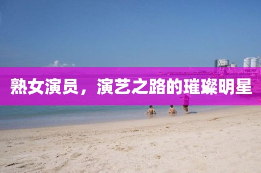 熟女演员，演艺之路的璀璨明星