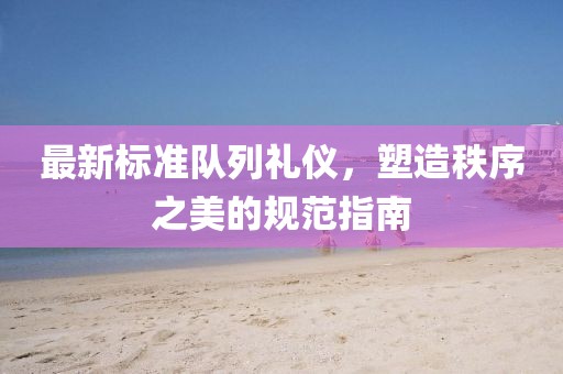 最新标准队列礼仪，塑造秩序之美的规范指南