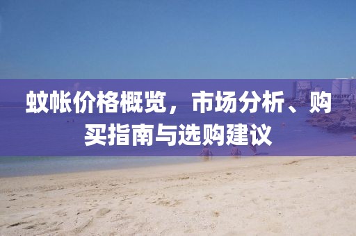 蚊帐价格概览，市场分析、购买指南与选购建议