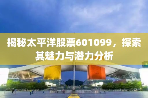 揭秘太平洋股票601099，探索其魅力与潜力分析
