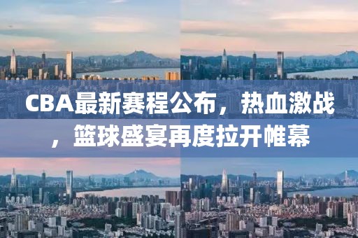 CBA最新赛程公布，热血激战，篮球盛宴再度拉开帷幕