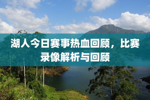 湖人今日赛事热血回顾，比赛录像解析与回顾