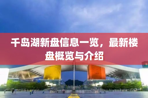 千岛湖新盘信息一览，最新楼盘概览与介绍