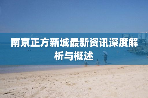南京正方新城最新资讯深度解析与概述