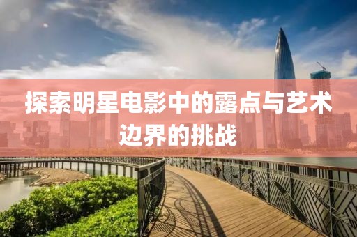 探索明星电影中的露点与艺术边界的挑战