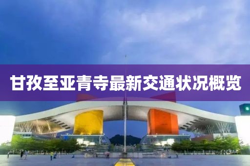 甘孜至亚青寺最新交通状况概览