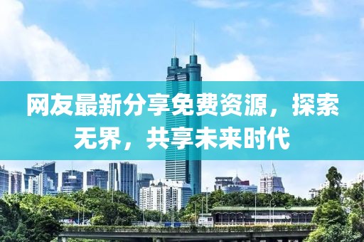 网友最新分享免费资源，探索无界，共享未来时代