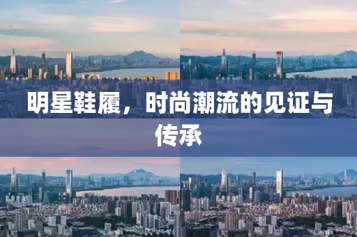 明星鞋履，时尚潮流的见证与传承