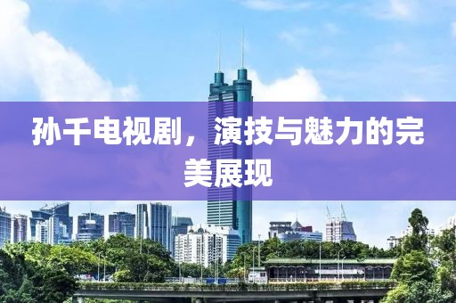 孙千电视剧，演技与魅力的完美展现