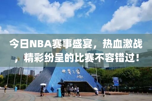 今日NBA赛事盛宴，热血激战，精彩纷呈的比赛不容错过！