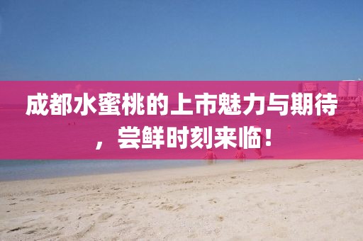 成都水蜜桃的上市魅力与期待，尝鲜时刻来临！