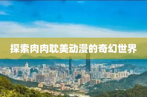 探索肉肉耽美动漫的奇幻世界