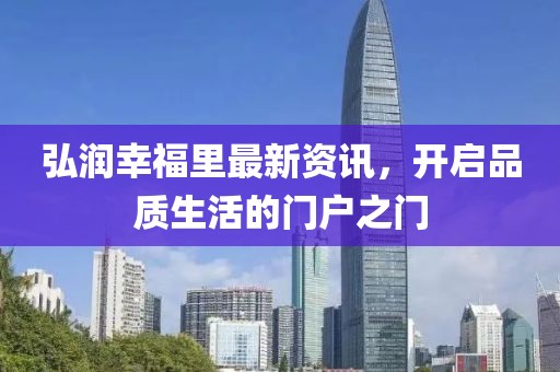 弘润幸福里最新资讯，开启品质生活的门户之门