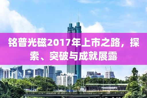 铭普光磁2017年上市之路，探索、突破与成就展露