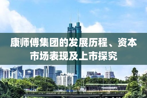 康师傅集团的发展历程、资本市场表现及上市探究