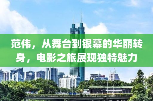 范伟，从舞台到银幕的华丽转身，电影之旅展现独特魅力