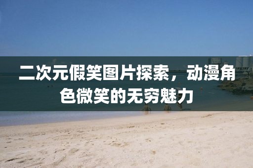 二次元假笑图片探索，动漫角色微笑的无穷魅力