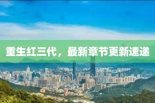 重生红三代，最新章节更新速递