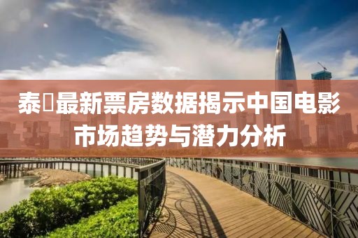 泰囧最新票房数据揭示中国电影市场趋势与潜力分析