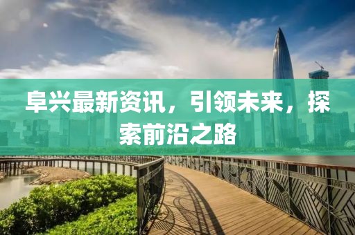 阜兴最新资讯，引领未来，探索前沿之路