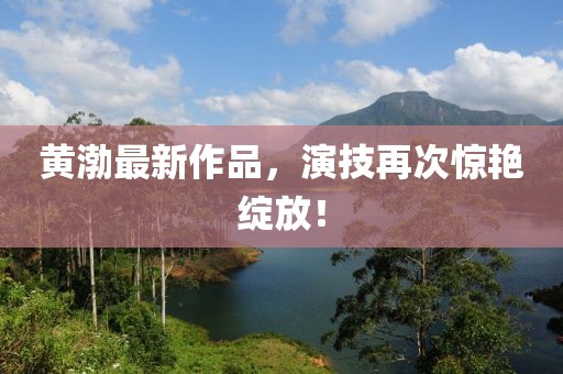 黄渤最新作品，演技再次惊艳绽放！