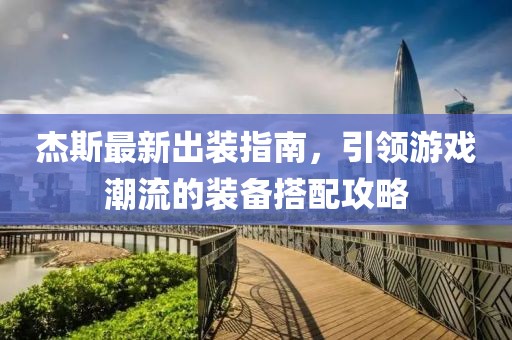 杰斯最新出装指南，引领游戏潮流的装备搭配攻略