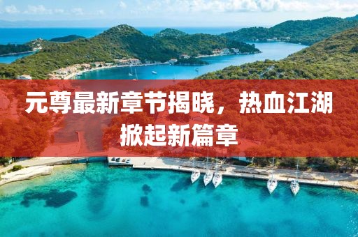 元尊最新章节揭晓，热血江湖掀起新篇章