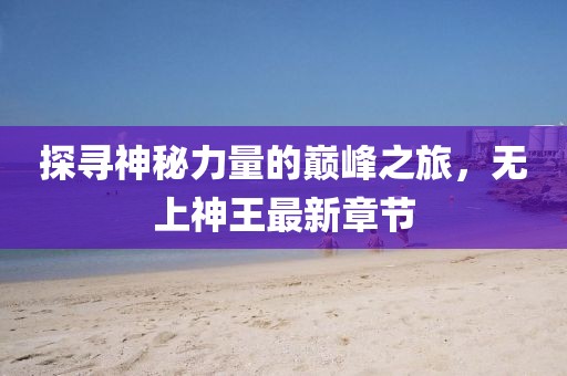 探寻神秘力量的巅峰之旅，无上神王最新章节