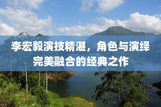 李宏毅演技精湛，角色与演绎完美融合的经典之作