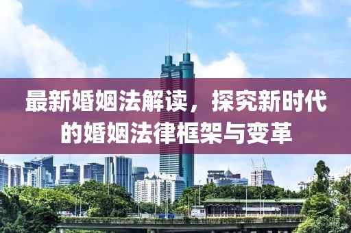 最新婚姻法解读，探究新时代的婚姻法律框架与变革