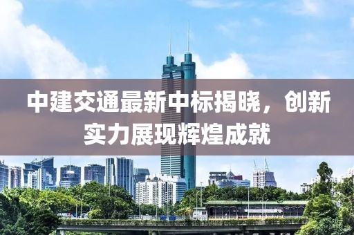 中建交通最新中标揭晓，创新实力展现辉煌成就